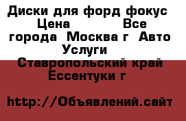 Диски для форд фокус › Цена ­ 6 000 - Все города, Москва г. Авто » Услуги   . Ставропольский край,Ессентуки г.